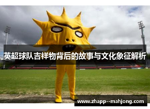 英超球队吉祥物背后的故事与文化象征解析