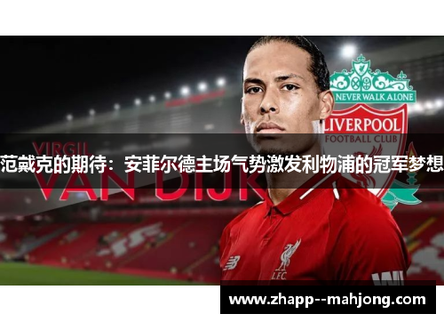 范戴克的期待：安菲尔德主场气势激发利物浦的冠军梦想