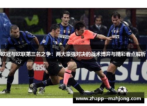 欧冠与欧联第三名之争：两大豪强对决的战术博弈与精彩看点解析