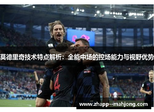 莫德里奇技术特点解析：全能中场的控场能力与视野优势