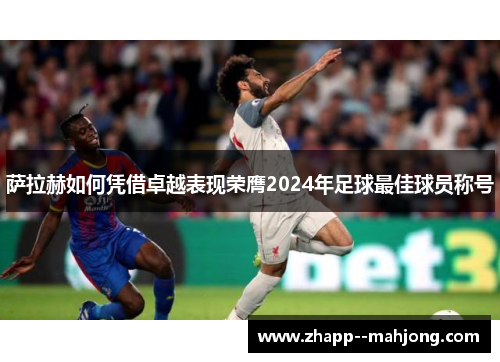 萨拉赫如何凭借卓越表现荣膺2024年足球最佳球员称号