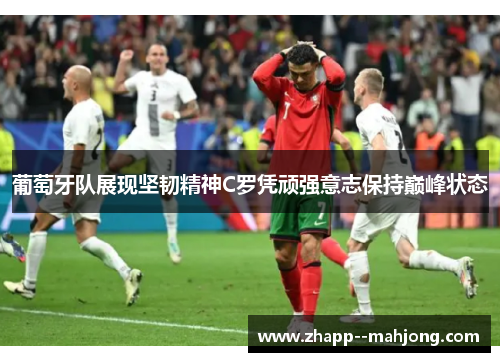 葡萄牙队展现坚韧精神C罗凭顽强意志保持巅峰状态