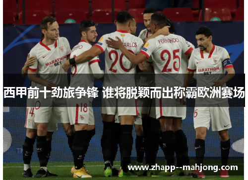 西甲前十劲旅争锋 谁将脱颖而出称霸欧洲赛场