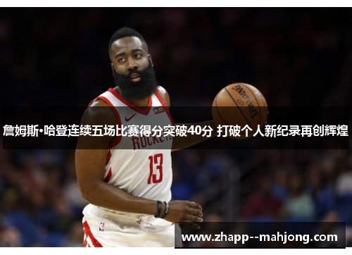 詹姆斯·哈登连续五场比赛得分突破40分 打破个人新纪录再创辉煌