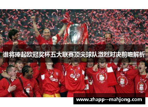 谁将捧起欧冠奖杯五大联赛顶尖球队激烈对决前瞻解析 谁将捧起欧冠奖杯五大联赛顶尖球队激烈对决前瞻解析