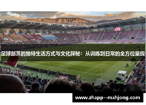 足球部落的独特生活方式与文化探秘：从训练到日常的全方位呈现