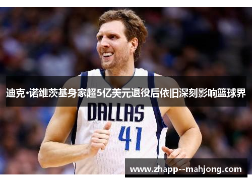 迪克·诺维茨基身家超5亿美元退役后依旧深刻影响篮球界 迪克·诺维茨基身家超5亿美元退役后依旧深刻影响篮球界