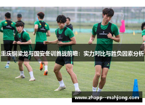 重庆铜梁龙与国安冬训首战前瞻：实力对比与胜负因素分析