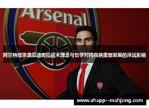 阿尔特塔承袭瓜迪奥拉战术理念与哲学对阿森纳重塑发展的深远影响 阿尔特塔承袭瓜迪奥拉战术理念与哲学对阿森纳重塑发展的深远影响