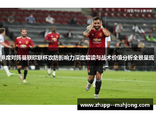 B席对阵曼联欧联杯攻防影响力深度解读与战术价值分析全景呈现