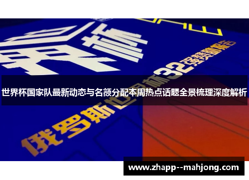 世界杯国家队最新动态与名额分配本周热点话题全景梳理深度解析 世界杯国家队最新动态与名额分配本周热点话题全景梳理深度解析