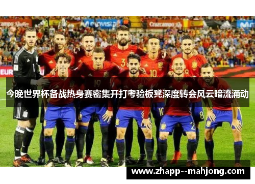 今晚世界杯备战热身赛密集开打考验板凳深度转会风云暗流涌动 今晚世界杯备战热身赛密集开打考验板凳深度转会风云暗流涌动