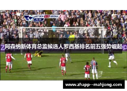 阿森纳新体育总监候选人罗西基排名前五强势崛起
