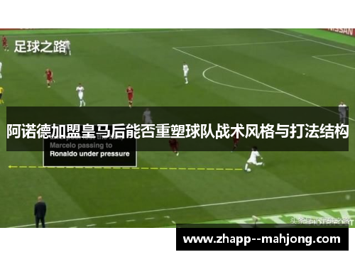 阿诺德加盟皇马后能否重塑球队战术风格与打法结构