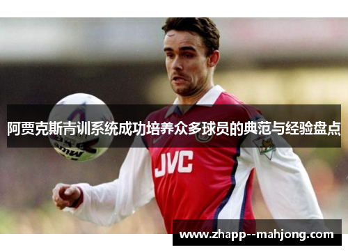 阿贾克斯青训系统成功培养众多球员的典范与经验盘点 阿贾克斯青训系统成功培养众多球员的典范与经验盘点