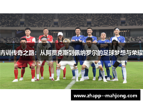 青训传奇之路:从阿贾克斯到佩纳罗尔的足球梦想与荣耀 青训传奇之路:从阿贾克斯到佩纳罗尔的足球梦想与荣耀