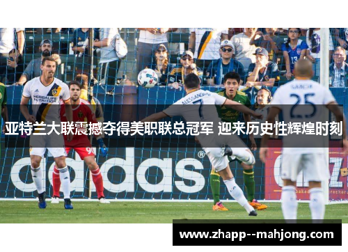 亚特兰大联震撼夺得美职联总冠军 迎来历史性辉煌时刻 亚特兰大联震撼夺得美职联总冠军 迎来历史性辉煌时刻