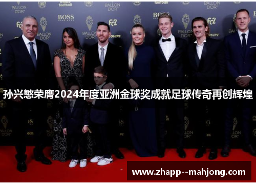 孙兴慜荣膺2024年度亚洲金球奖成就足球传奇再创辉煌 孙兴慜荣膺2024年度亚洲金球奖成就足球传奇再创辉煌