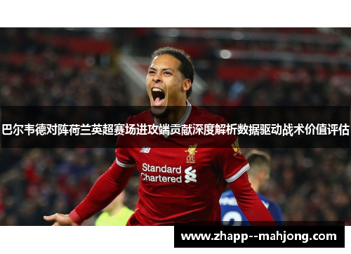 巴尔韦德对阵荷兰英超赛场进攻端贡献深度解析数据驱动战术价值评估 巴尔韦德对阵荷兰英超赛场进攻端贡献深度解析数据驱动战术价值评估