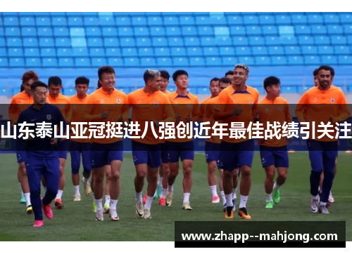 山东泰山亚冠挺进八强创近年最佳战绩引关注 山东泰山亚冠挺进八强创近年最佳战绩引关注