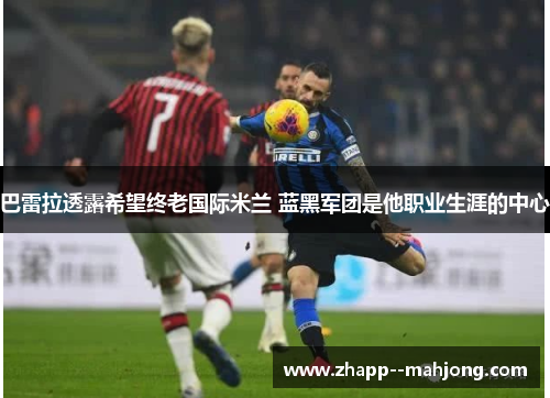 巴雷拉透露希望终老国际米兰 蓝黑军团是他职业生涯的中心