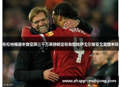 布伦特福德冬窗豪掷三千万英镑锁定布鲁前锋伊戈尔蒂亚戈夏窗来投 布伦特福德冬窗豪掷三千万英镑锁定布鲁前锋伊戈尔蒂亚戈夏窗来投