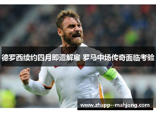 德罗西续约四月即遭解雇 罗马中场传奇面临考验 德罗西续约四月即遭解雇 罗马中场传奇面临考验