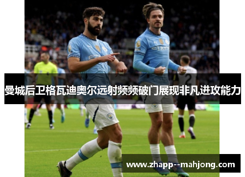 曼城后卫格瓦迪奥尔远射频频破门展现非凡进攻能力 曼城后卫格瓦迪奥尔远射频频破门展现非凡进攻能力