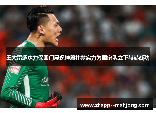 王大雷多次力保国门展现神勇扑救实力为国家队立下赫赫战功