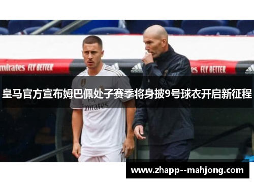 皇马官方宣布姆巴佩处子赛季将身披9号球衣开启新征程