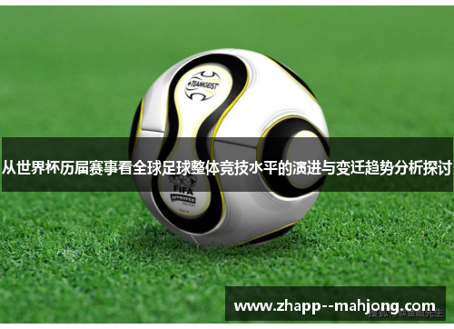 从世界杯历届赛事看全球足球整体竞技水平的演进与变迁趋势分析探讨 从世界杯历届赛事看全球足球整体竞技水平的演进与变迁趋势分析探讨