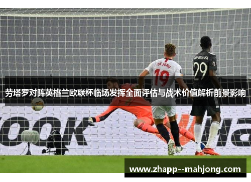 劳塔罗对阵英格兰欧联杯临场发挥全面评估与战术价值解析前景影响 劳塔罗对阵英格兰欧联杯临场发挥全面评估与战术价值解析前景影响