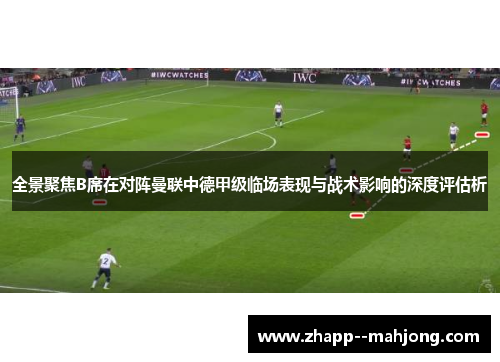 全景聚焦B席在对阵曼联中德甲级临场表现与战术影响的深度评估析 全景聚焦B席在对阵曼联中德甲级临场表现与战术影响的深度评估析