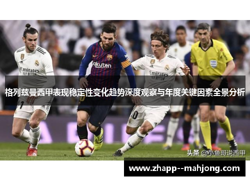 格列兹曼西甲表现稳定性变化趋势深度观察与年度关键因素全景分析 格列兹曼西甲表现稳定性变化趋势深度观察与年度关键因素全景分析
