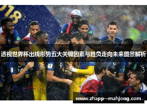 透视世界杯出线形势五大关键因素与胜负走向未来图景解析 透视世界杯出线形势五大关键因素与胜负走向未来图景解析