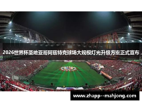 2026世界杯圣地亚哥阿兹特克球场大规模灯光升级方案正式宣布 2026世界杯圣地亚哥阿兹特克球场大规模灯光升级方案正式宣布
