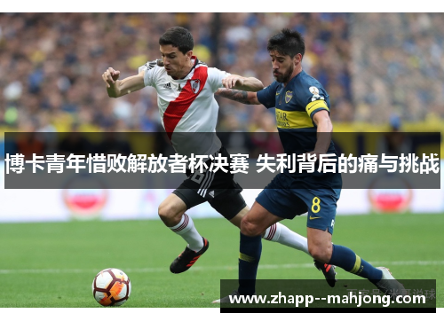 博卡青年惜败解放者杯决赛 失利背后的痛与挑战 博卡青年惜败解放者杯决赛 失利背后的痛与挑战