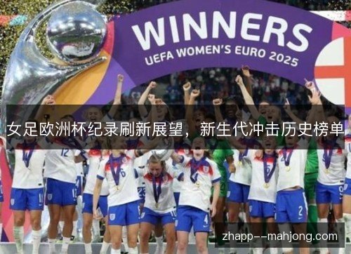 女足欧洲杯纪录刷新展望，新生代冲击历史榜单