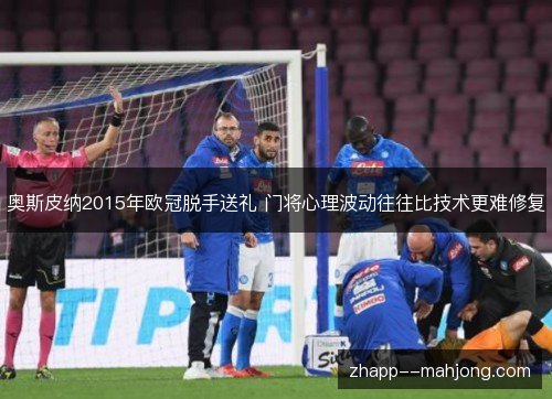 奥斯皮纳2015年欧冠脱手送礼 门将心理波动往往比技术更难修复 奥斯皮纳2015年欧冠脱手送礼 门将心理波动往往比技术更难修复